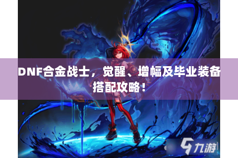 DNF合金战士，觉醒、增幅及毕业装备搭配攻略！