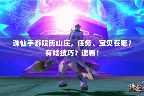 诛仙手游段氏山庄，任务、宝贝在哪？有啥技巧？速看！