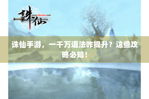 诛仙手游，一千万道法咋提升？这些攻略必知！