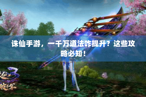 诛仙手游，一千万道法咋提升？这些攻略必知！