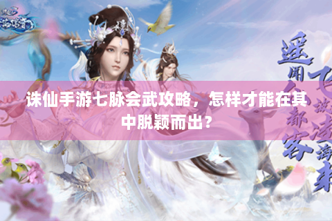 诛仙手游七脉会武攻略，怎样才能在其中脱颖而出？
