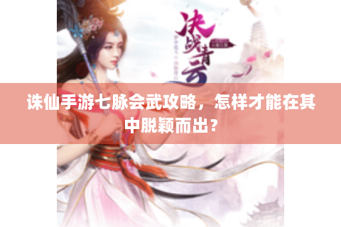 诛仙手游七脉会武攻略，怎样才能在其中脱颖而出？