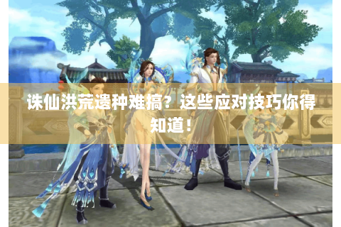 诛仙洪荒遗种难搞？这些应对技巧你得知道！