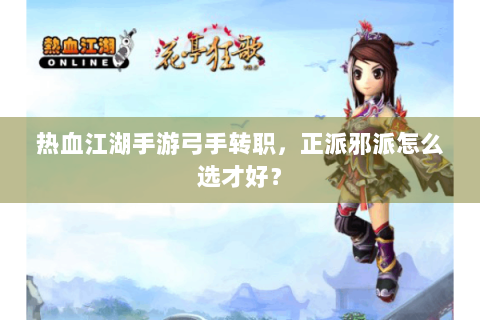 热血江湖手游弓手转职，正派邪派怎么选才好？