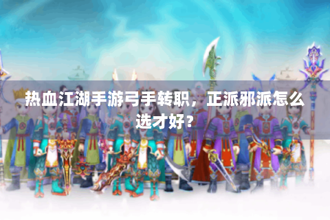 热血江湖手游弓手转职，正派邪派怎么选才好？