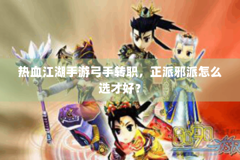 热血江湖手游弓手转职，正派邪派怎么选才好？