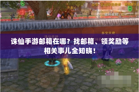 诛仙手游邮箱在哪？找邮箱、领奖励等相关事儿全知晓！