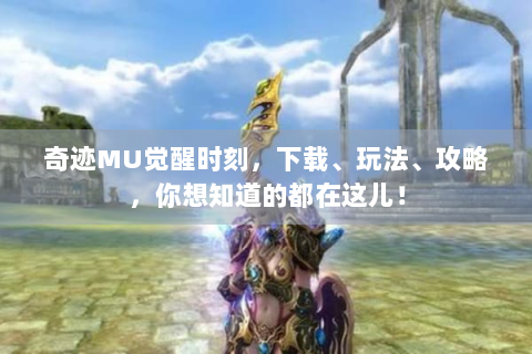 奇迹MU觉醒时刻，下载、玩法、攻略，你想知道的都在这儿！