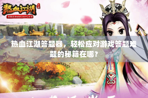 热血江湖答题器，轻松应对游戏答题难题的秘籍在哪？