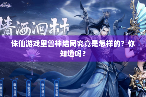 诛仙游戏里兽神结局究竟是怎样的？你知道吗？