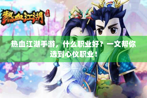 热血江湖手游，什么职业好？一文帮你选到心仪职业！