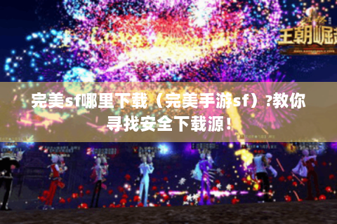 完美sf哪里下载（完美手游sf）?教你寻找安全下载源！
