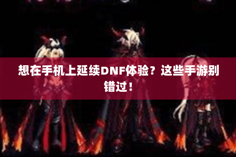 想在手机上延续DNF体验？这些手游别错过！