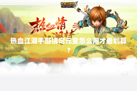 热血江湖手游绑定元宝怎么用才最划算？