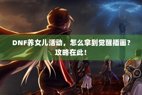 DNF养女儿活动，怎么拿到觉醒插画？攻略在此！