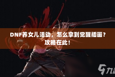 DNF养女儿活动，怎么拿到觉醒插画？攻略在此！
