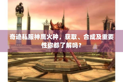 奇迹私服神鹰火种，获取、合成及重要性你都了解吗？