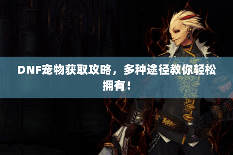 DNF宠物获取攻略，多种途径教你轻松拥有！