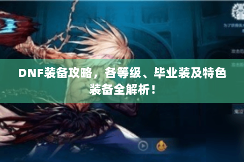 DNF装备攻略，各等级、毕业装及特色装备全解析！