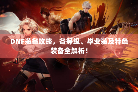 DNF装备攻略，各等级、毕业装及特色装备全解析！