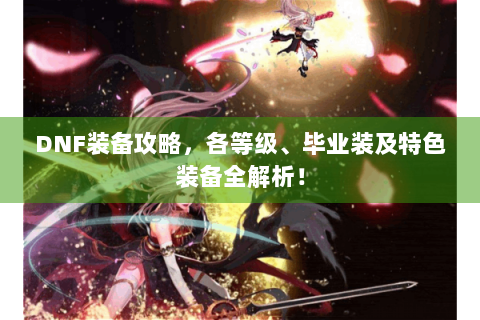 DNF装备攻略，各等级、毕业装及特色装备全解析！