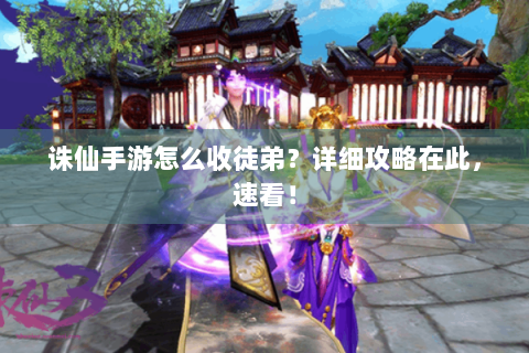 诛仙手游怎么收徒弟？详细攻略在此，速看！