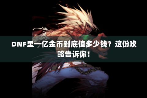 DNF里一亿金币到底值多少钱？这份攻略告诉你！