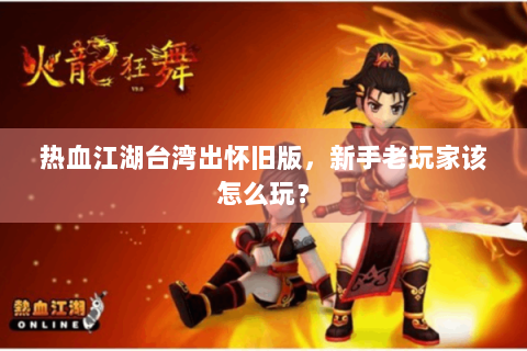 热血江湖台湾出怀旧版，新手老玩家该怎么玩？