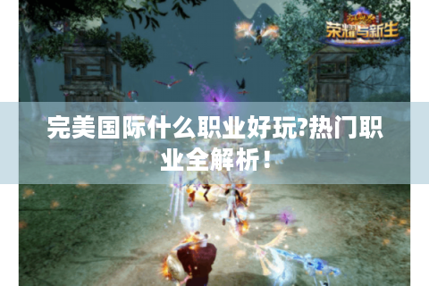 完美国际什么职业好玩?热门职业全解析！
