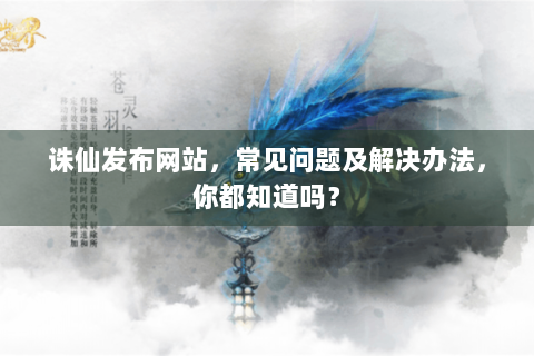 诛仙发布网站，常见问题及解决办法，你都知道吗？