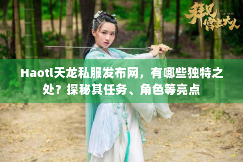 Haotl天龙私服发布网，有哪些独特之处？探秘其任务、角色等亮点
