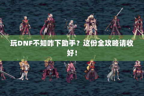 玩DNF不知咋下助手？这份全攻略请收好！