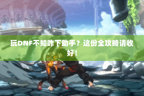 玩DNF不知咋下助手？这份全攻略请收好！