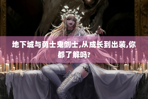 地下城与勇士鬼剑士,从成长到出装,你都了解吗?