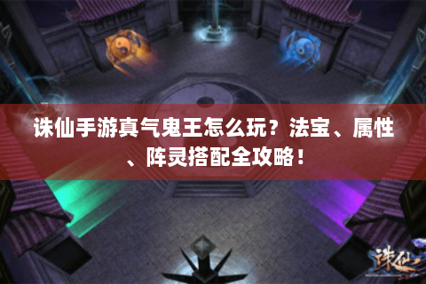 诛仙手游真气鬼王怎么玩？法宝、属性、阵灵搭配全攻略！