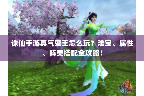 诛仙手游真气鬼王怎么玩？法宝、属性、阵灵搭配全攻略！