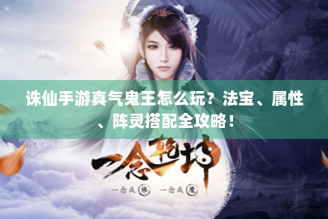 诛仙手游真气鬼王怎么玩？法宝、属性、阵灵搭配全攻略！