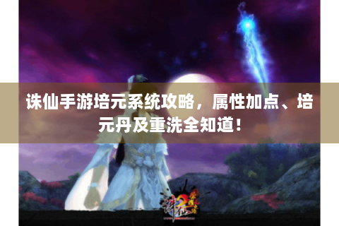诛仙手游培元系统攻略，属性加点、培元丹及重洗全知道！
