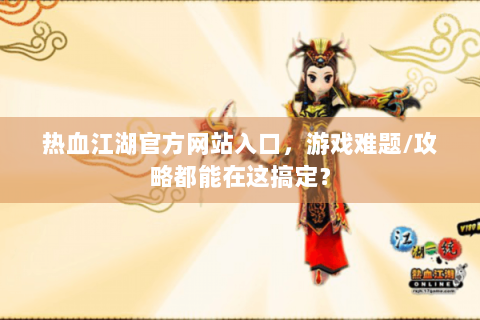 热血江湖官方网站入口，游戏难题/攻略都能在这搞定？