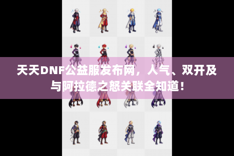 天天DNF公益服发布网，人气、双开及与阿拉德之怒关联全知道！