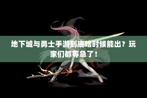 地下城与勇士手游到底啥时候能出？玩家们都等急了！