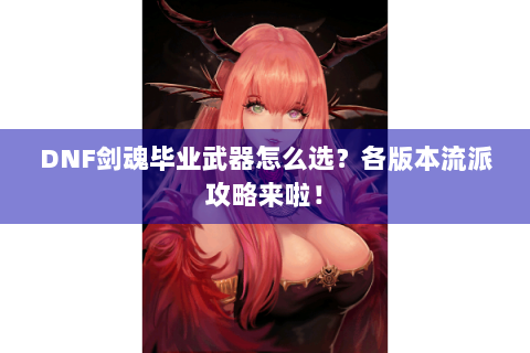 DNF剑魂毕业武器怎么选？各版本流派攻略来啦！