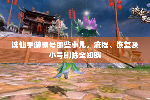 诛仙手游删号那些事儿，流程、恢复及小号删除全知晓