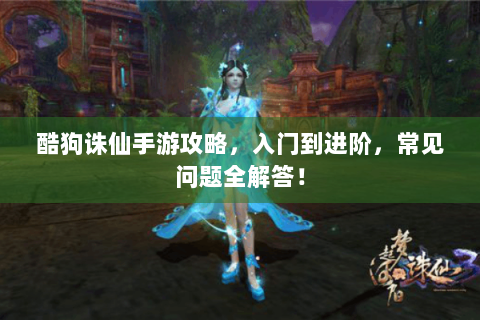 酷狗诛仙手游攻略，入门到进阶，常见问题全解答！