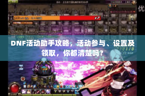 DNF活动助手攻略，活动参与、设置及领取，你都清楚吗？