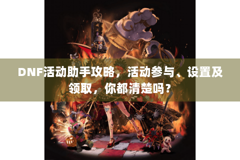 DNF活动助手攻略，活动参与、设置及领取，你都清楚吗？