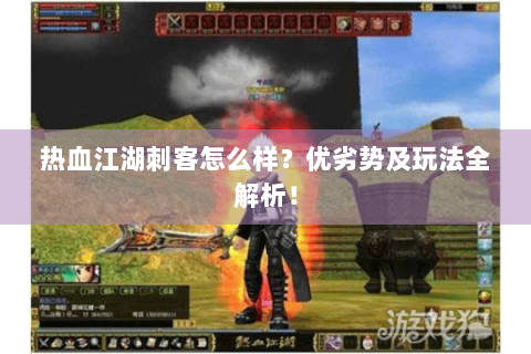 热血江湖刺客怎么样？优劣势及玩法全解析！