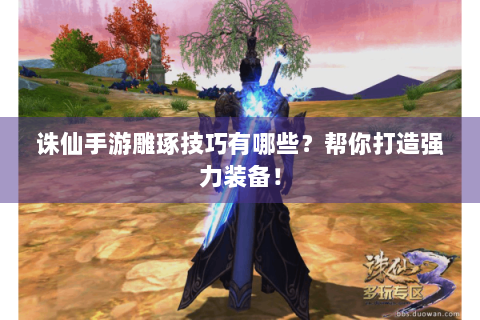 诛仙手游雕琢技巧有哪些？帮你打造强力装备！