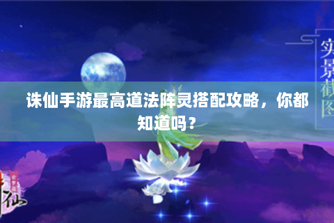 诛仙手游最高道法阵灵搭配攻略，你都知道吗？