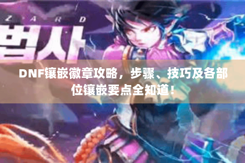 DNF镶嵌徽章攻略，步骤、技巧及各部位镶嵌要点全知道！